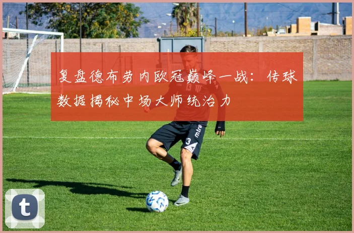 复盘德布劳内欧冠巅峰一战：传球数据揭秘中场大师统治力
