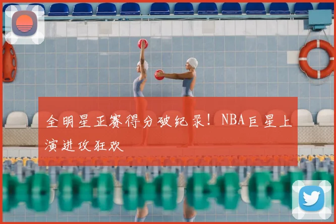 全明星正赛得分破纪录！NBA巨星上演进攻狂欢