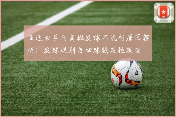 亚运会乒乓高抛发球不流行原因解析：发球规则与回球稳定性改变