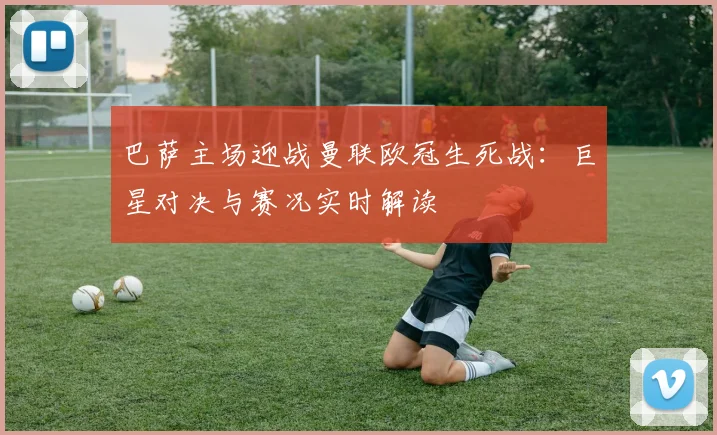 巴萨主场迎战曼联欧冠生死战：巨星对决与赛况实时解读