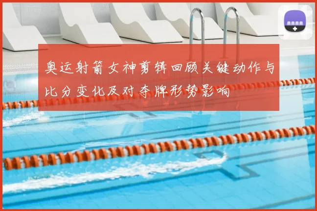 奥运射箭女神剪辑回顾关键动作与比分变化及对夺牌形势影响