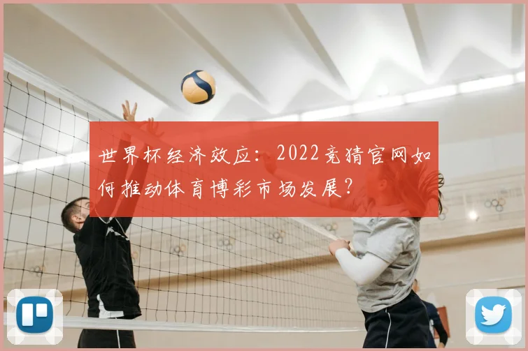 世界杯经济效应：2022竞猜官网如何推动体育博彩市场发展？