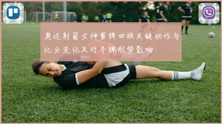 奥运射箭女神剪辑回顾关键动作与比分变化及对夺牌形势影响