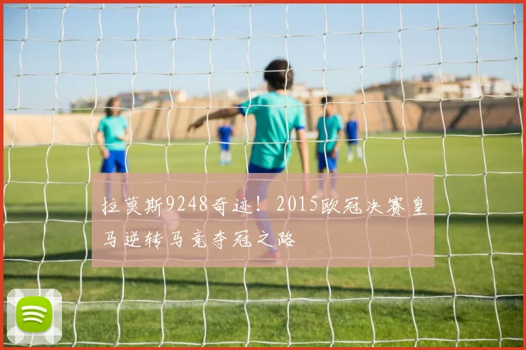 拉莫斯9248奇迹！2015欧冠决赛皇马逆转马竞夺冠之路