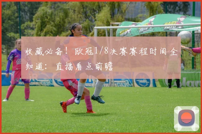 收藏必备！欧冠1/8决赛赛程时间全知道：直播看点前瞻